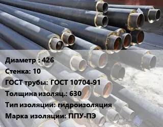 Труба предизолированная 426 s=10 ГОСТ: ГОСТ 10704-91 s изоляции=630 гидроизоляция ППУ-ПЭ